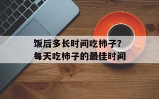 饭后多长时间吃柿子？每天吃柿子的最佳时间