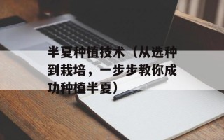 半夏种植技术（从选种到栽培，一步步教你成功种植半夏）