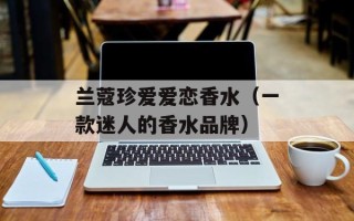 兰蔻珍爱爱恋香水（一款迷人的香水品牌）