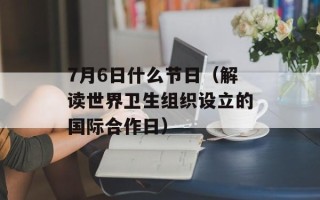 7月6日什么节日（解读世界卫生组织设立的国际合作日）