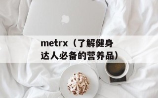 metrx（了解健身达人必备的营养品）