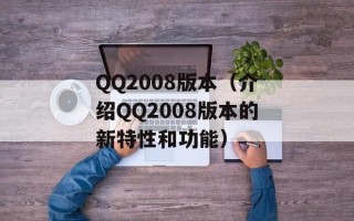 QQ2008版本（介绍QQ2008版本的新特性和功能）