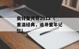 奥特曼传奇2012（重温经典，追寻童年记忆）