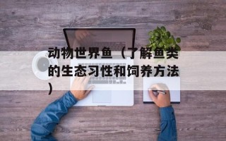 动物世界鱼（了解鱼类的生态习性和饲养方法）