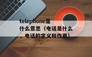 telephone是什么意思（电话是什么，电话的定义和作用）