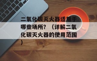 二氧化碳灭火器适用于哪些场所？（详解二氧化碳灭火器的使用范围）