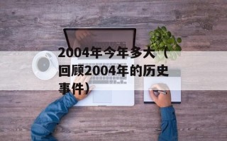 2004年今年多大（回顾2004年的历史事件）