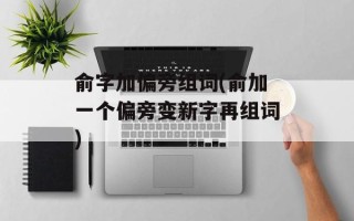 俞字加偏旁组词(俞加一个偏旁变新字再组词)