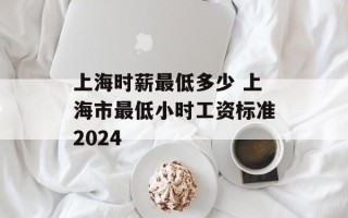 上海时薪最低多少 上海市最低小时工资标准2024