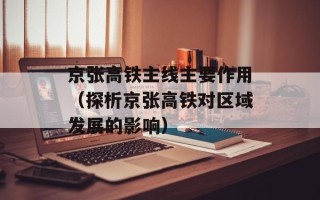 京张高铁主线主要作用（探析京张高铁对区域发展的影响）