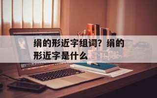 绢的形近字组词？绢的形近字是什么