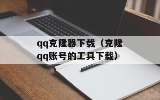 qq克隆器下载（克隆qq账号的工具下载）
