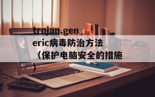trojan.generic病毒防治方法（保护电脑安全的措施）