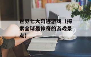 世界七大奇迹游戏（探索全球最神奇的游戏景点）