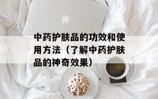 中药护肤品的功效和使用方法（了解中药护肤品的神奇效果）
