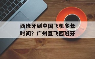 西班牙到中国飞机多长时间？广州直飞西班牙