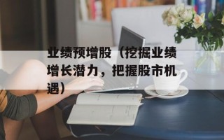 业绩预增股（挖掘业绩增长潜力，把握股市机遇）