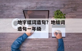 地字组词造句？地组词造句一年级