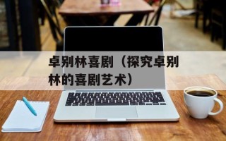 卓别林喜剧（探究卓别林的喜剧艺术）