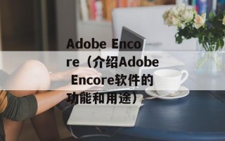 Adobe Encore（介绍Adobe Encore软件的功能和用途）