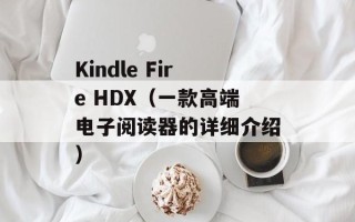 Kindle Fire HDX（一款高端电子阅读器的详细介绍）