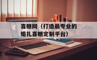 喜糖网（打造最专业的婚礼喜糖定制平台）