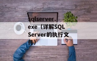 sqlserver.exe（详解SQL Server的执行文件）
