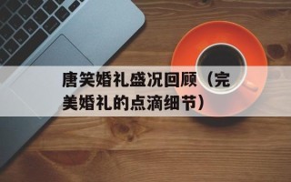 唐笑婚礼盛况回顾（完美婚礼的点滴细节）