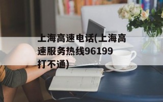 上海高速电话(上海高速服务热线96199打不通)
