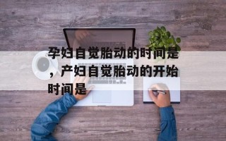 孕妇自觉胎动的时间是，产妇自觉胎动的开始时间是