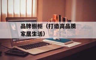 品牌橱柜（打造高品质家居生活）