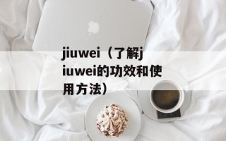 jiuwei（了解jiuwei的功效和使用方法）