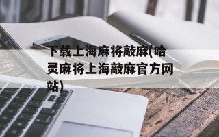 下载上海麻将敲麻(哈灵麻将上海敲麻官方网站)