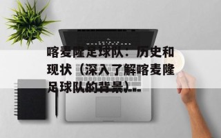 喀麦隆足球队：历史和现状（深入了解喀麦隆足球队的背景）