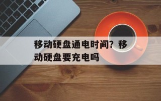 移动硬盘通电时间？移动硬盘要充电吗