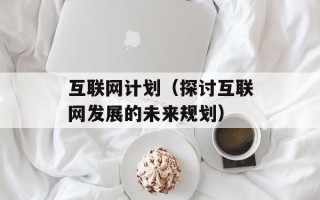 互联网计划（探讨互联网发展的未来规划）