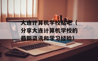 大连计算机学校贴吧（分享大连计算机学校的最新资讯和学习经验）