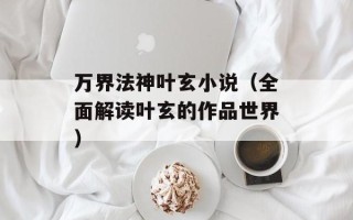 万界法神叶玄小说（全面解读叶玄的作品世界）