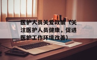 医护人员关爱政策（关注医护人员健康，促进医护工作环境改善）