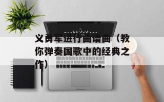 义勇军进行曲谱曲（教你弹奏国歌中的经典之作）