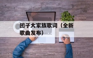 团子大家族歌词（全新歌曲发布）