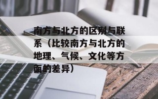 南方与北方的区别与联系（比较南方与北方的地理、气候、文化等方面的差异）