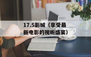 17.5影城（享受最新电影的视听盛宴）