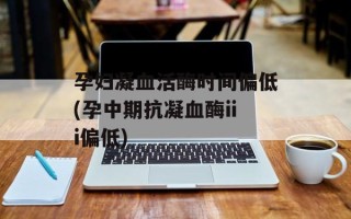 孕妇凝血活酶时间偏低(孕中期抗凝血酶iii偏低)
