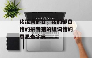 猪组词部首，猪的部首猪的拼音猪的组词猪的意思查字典