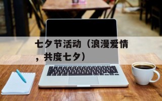 七夕节活动（浪漫爱情，共度七夕）