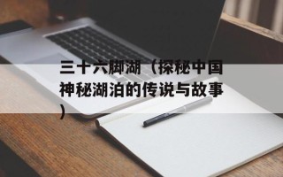 三十六脚湖（探秘中国神秘湖泊的传说与故事）
