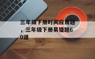 三年级下册时间应用题，三年级下册易错题60道