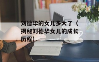 刘德华的女儿多大了（揭秘刘德华女儿的成长历程）