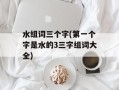 水组词三个字(第一个字是水的3三字组词大全)